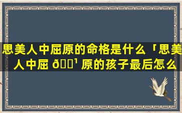 思美人中屈原的命格是什么「思美人中屈 🌹 原的孩子最后怎么 🐦 样了」